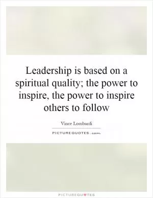 Leadership is based on a spiritual quality; the power to inspire, the power to inspire others to follow Picture Quote #1