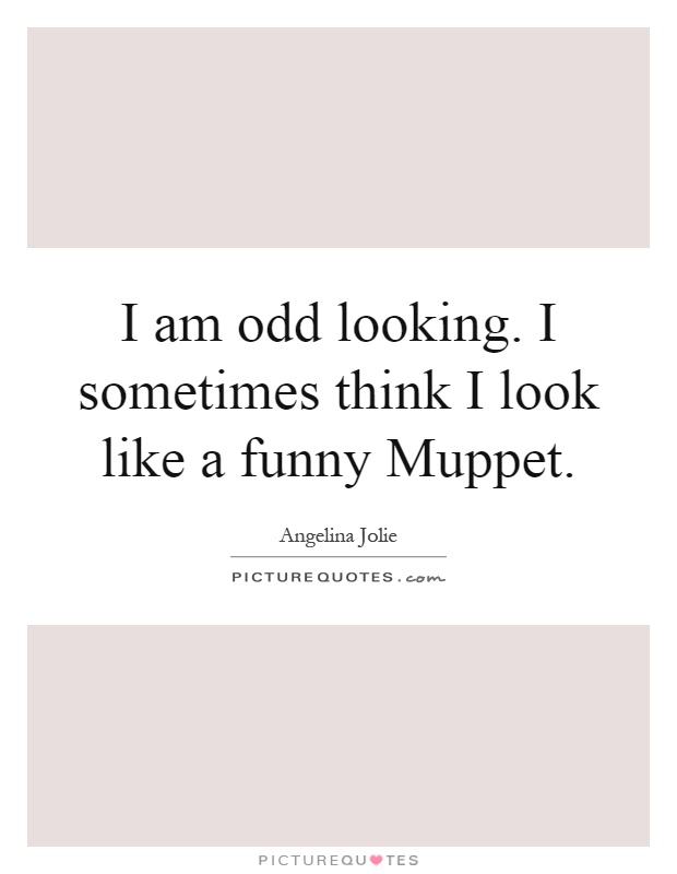 I am odd looking. I sometimes think I look like a funny Muppet Picture Quote #1