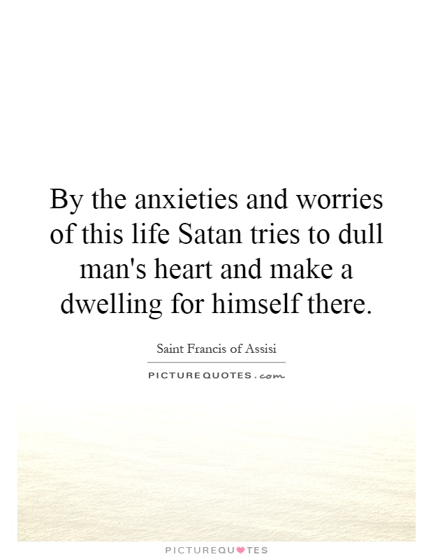 By the anxieties and worries of this life Satan tries to dull man's heart and make a dwelling for himself there Picture Quote #1