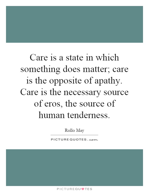 Care is a state in which something does matter; care is the opposite of apathy. Care is the necessary source of eros, the source of human tenderness Picture Quote #1