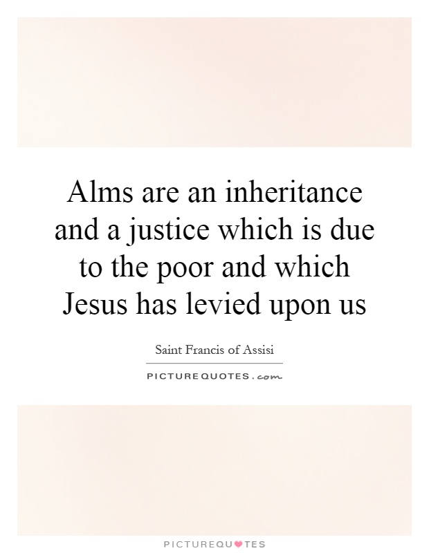 Alms are an inheritance and a justice which is due to the poor and which Jesus has levied upon us Picture Quote #1