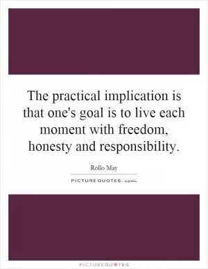 The practical implication is that one's goal is to live each moment with freedom, honesty and responsibility Picture Quote #1