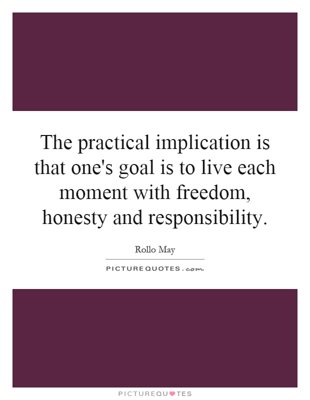 The practical implication is that one's goal is to live each moment with freedom, honesty and responsibility Picture Quote #1