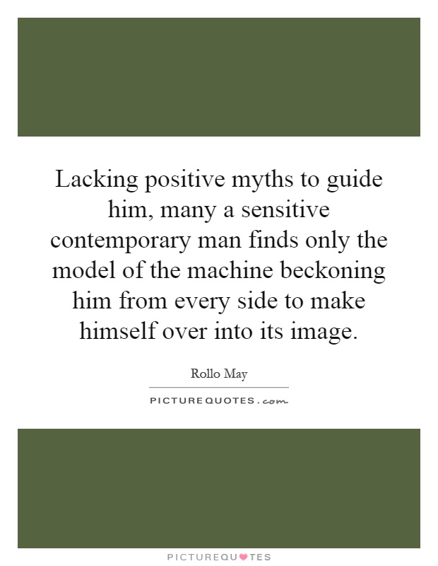 Lacking positive myths to guide him, many a sensitive contemporary man finds only the model of the machine beckoning him from every side to make himself over into its image Picture Quote #1