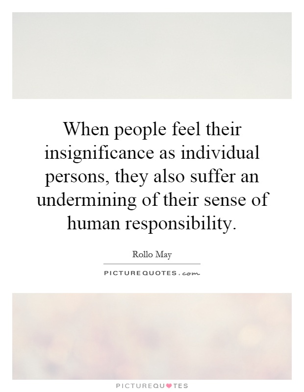 When people feel their insignificance as individual persons, they also suffer an undermining of their sense of human responsibility Picture Quote #1