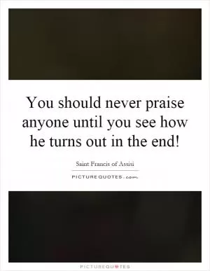 You should never praise anyone until you see how he turns out in the end! Picture Quote #1