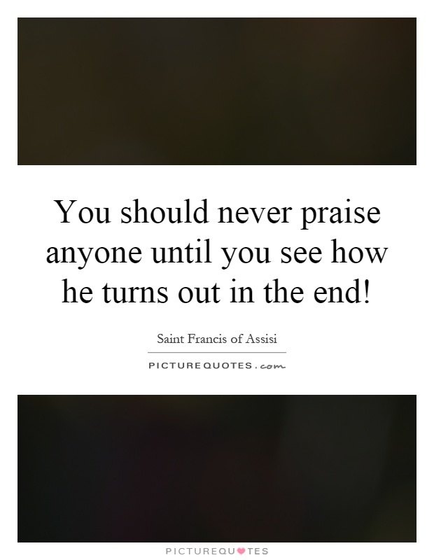 You should never praise anyone until you see how he turns out in the end! Picture Quote #1