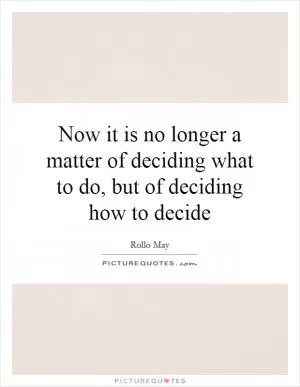 Now it is no longer a matter of deciding what to do, but of deciding how to decide Picture Quote #1