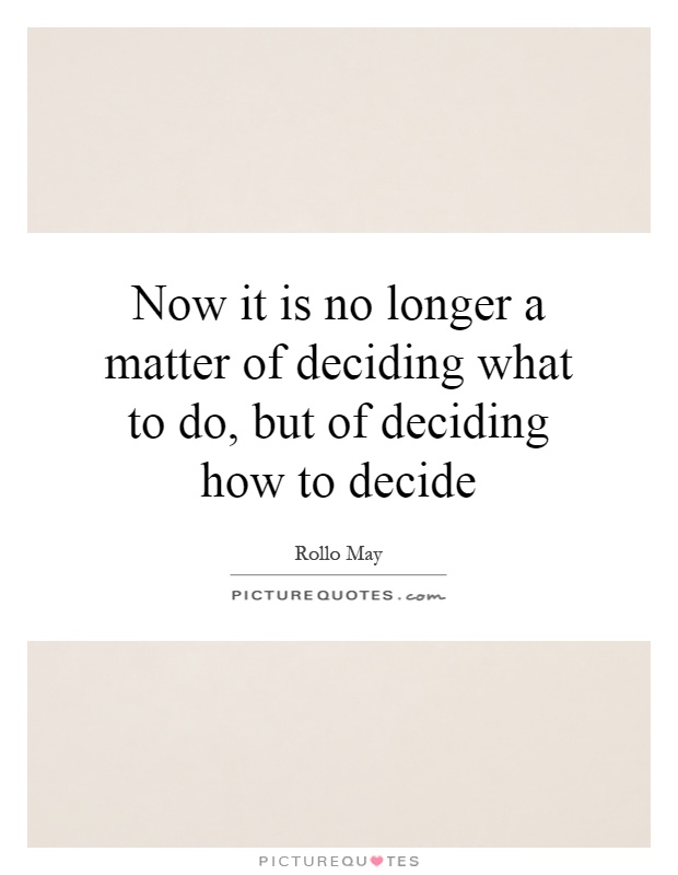 Now it is no longer a matter of deciding what to do, but of deciding how to decide Picture Quote #1