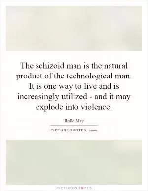 The schizoid man is the natural product of the technological man. It is one way to live and is increasingly utilized - and it may explode into violence Picture Quote #1