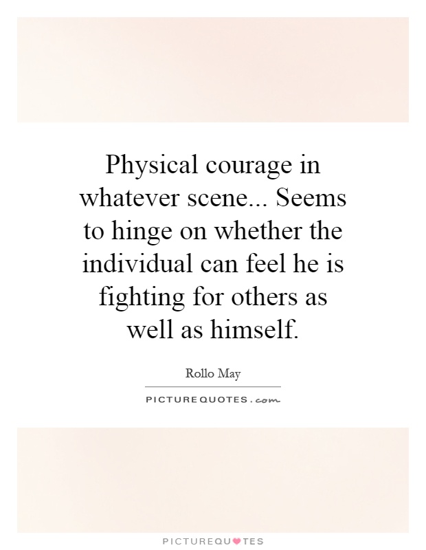 Physical courage in whatever scene... Seems to hinge on whether the individual can feel he is fighting for others as well as himself Picture Quote #1