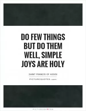 Do few things but do them well, simple joys are holy Picture Quote #1