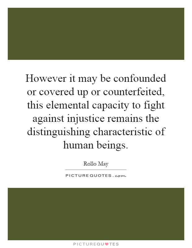 However it may be confounded or covered up or counterfeited, this elemental capacity to fight against injustice remains the distinguishing characteristic of human beings Picture Quote #1