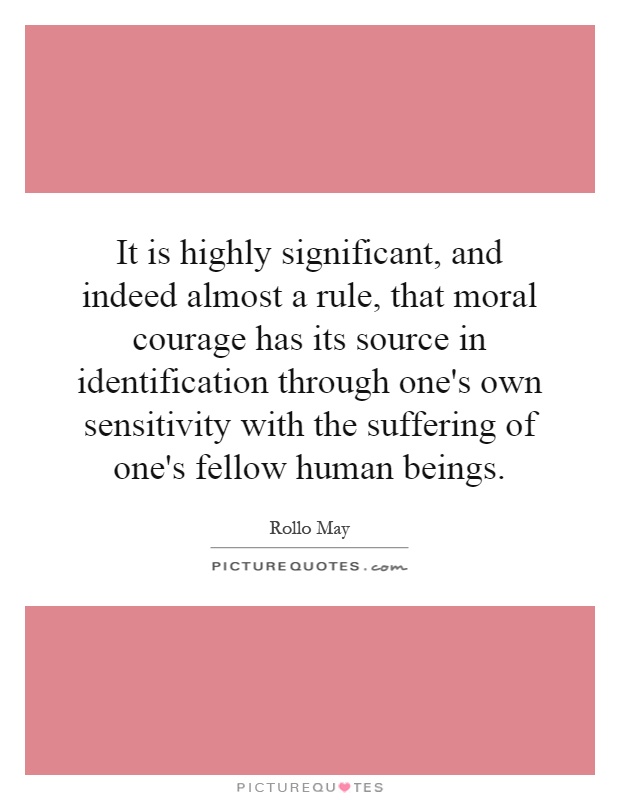 It is highly significant, and indeed almost a rule, that moral courage has its source in identification through one's own sensitivity with the suffering of one's fellow human beings Picture Quote #1