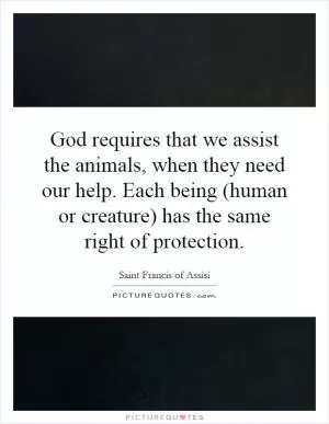 God requires that we assist the animals, when they need our help. Each being (human or creature) has the same right of protection Picture Quote #1