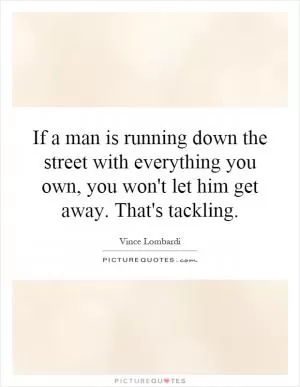 If a man is running down the street with everything you own, you won't let him get away. That's tackling Picture Quote #1