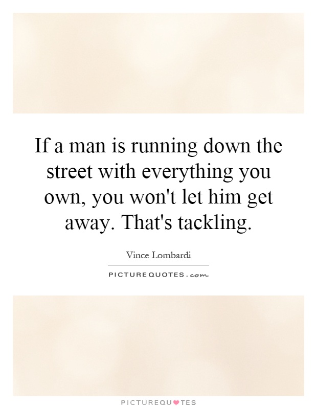 If a man is running down the street with everything you own, you won't let him get away. That's tackling Picture Quote #1