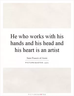 He who works with his hands and his head and his heart is an artist Picture Quote #1