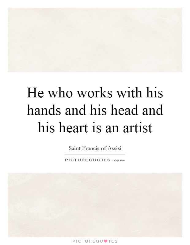 He who works with his hands and his head and his heart is an artist Picture Quote #1