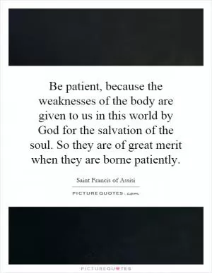 Be patient, because the weaknesses of the body are given to us in this world by God for the salvation of the soul. So they are of great merit when they are borne patiently Picture Quote #1