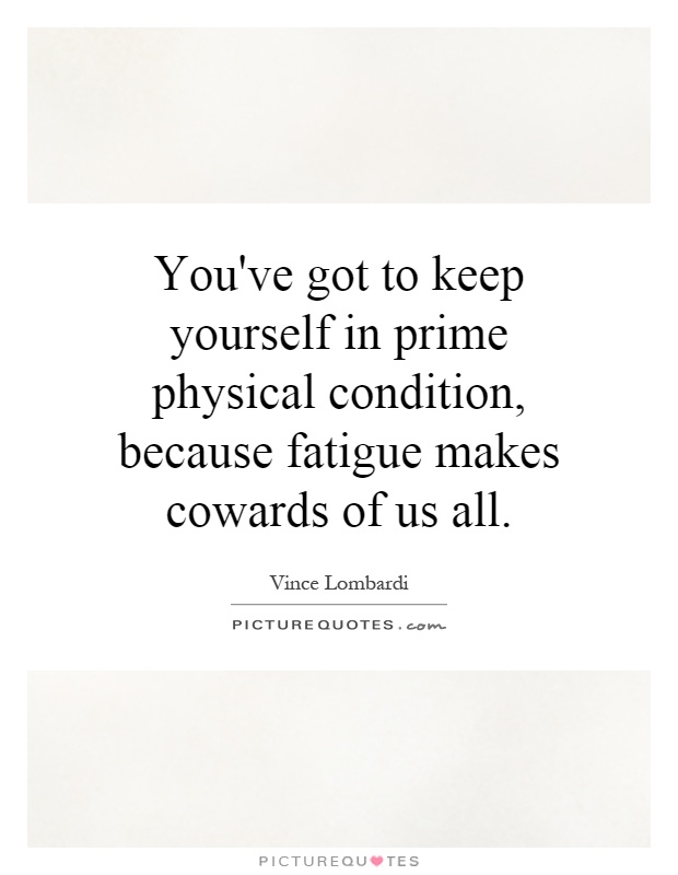 You've got to keep yourself in prime physical condition, because fatigue makes cowards of us all Picture Quote #1