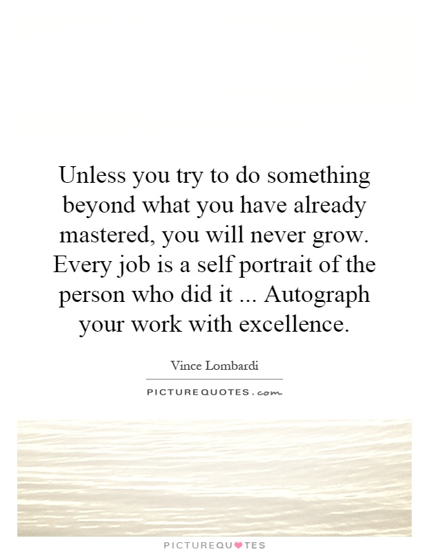 Unless you try to do something beyond what you have already mastered, you will never grow. Every job is a self portrait of the person who did it... Autograph your work with excellence Picture Quote #1