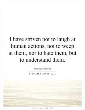 I have striven not to laugh at human actions, not to weep at them, nor to hate them, but to understand them Picture Quote #1