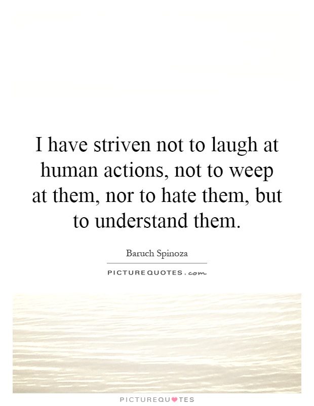 I have striven not to laugh at human actions, not to weep at them, nor to hate them, but to understand them Picture Quote #1