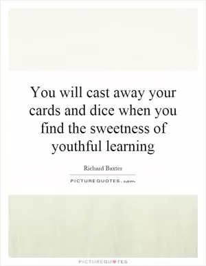 You will cast away your cards and dice when you find the sweetness of youthful learning Picture Quote #1