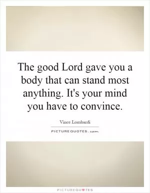 The good Lord gave you a body that can stand most anything. It's your mind you have to convince Picture Quote #1