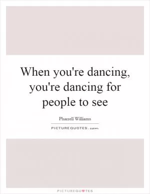 When you're dancing, you're dancing for people to see Picture Quote #1