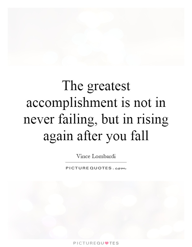 The greatest accomplishment is not in never failing, but in rising again after you fall Picture Quote #1