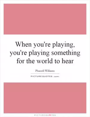 When you're playing, you're playing something for the world to hear Picture Quote #1