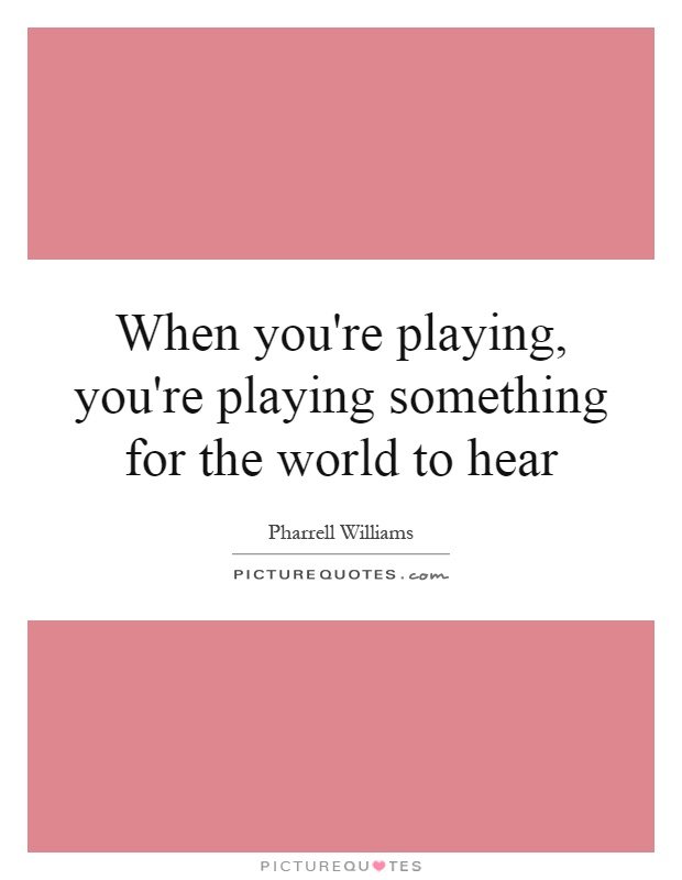 When you're playing, you're playing something for the world to hear Picture Quote #1