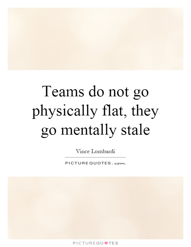 Teams do not go physically flat, they go mentally stale Picture Quote #1