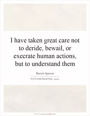 I have taken great care not to deride, bewail, or execrate human actions, but to understand them Picture Quote #1