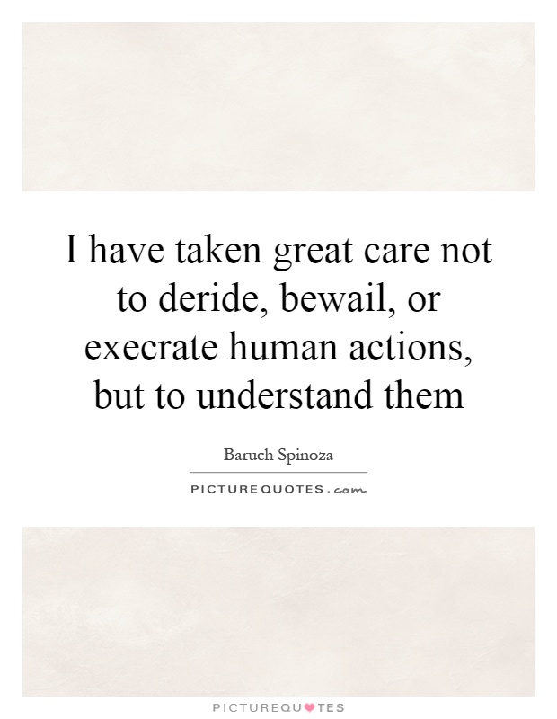 I have taken great care not to deride, bewail, or execrate human actions, but to understand them Picture Quote #1