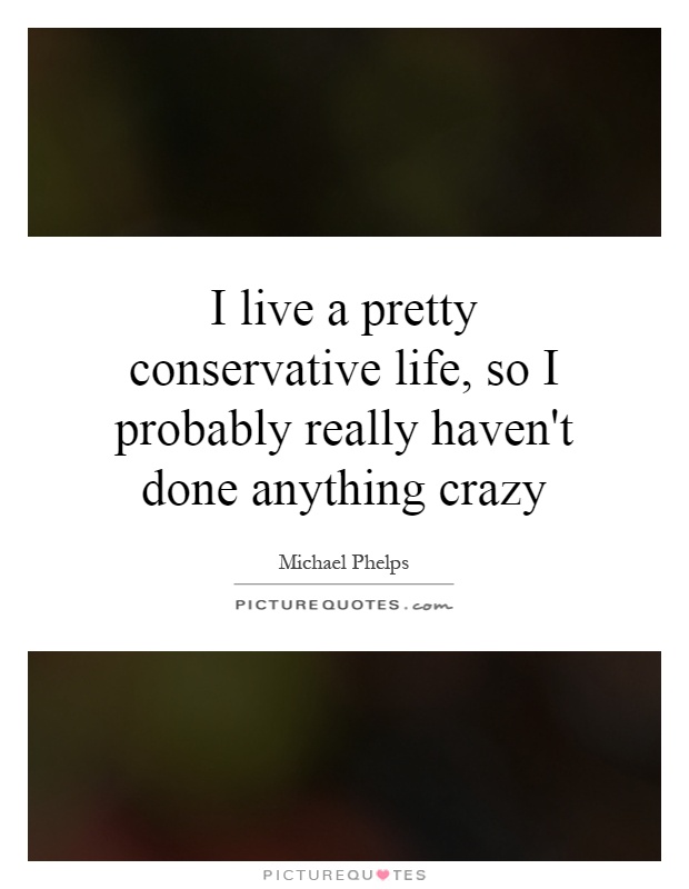 I live a pretty conservative life, so I probably really haven't done anything crazy Picture Quote #1