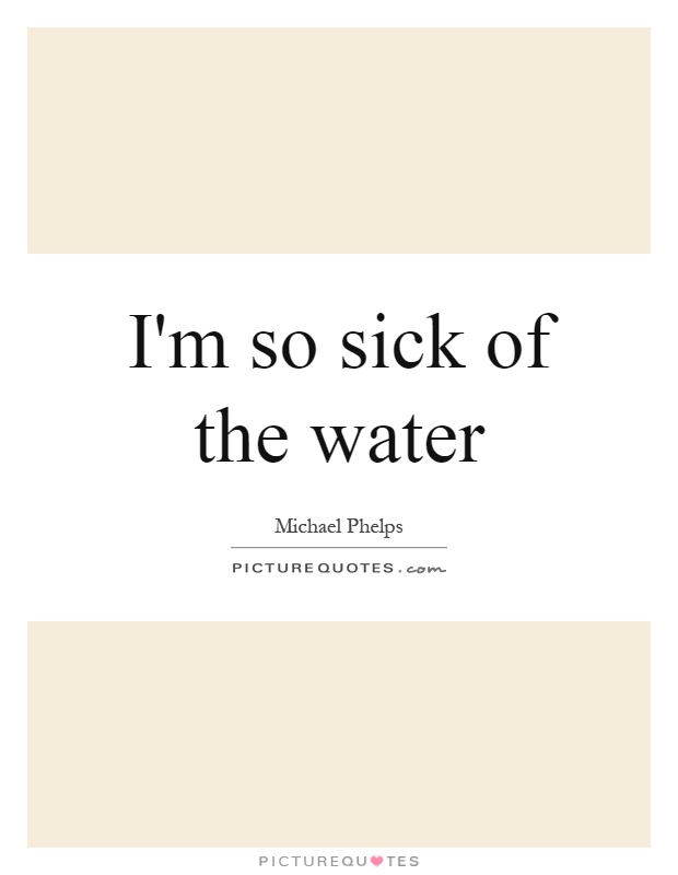 I'm so sick of the water Picture Quote #1