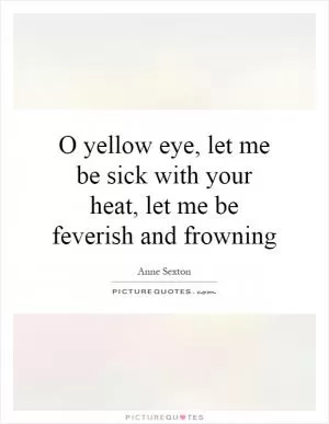 O yellow eye, let me be sick with your heat, let me be feverish and frowning Picture Quote #1