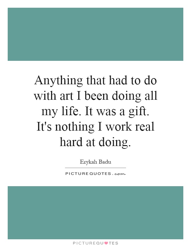 Anything that had to do with art I been doing all my life. It was a gift. It's nothing I work real hard at doing Picture Quote #1