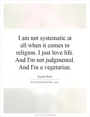 I am not systematic at all when it comes to religion. I just love life. And I'm not judgmental. And I'm a vegetarian Picture Quote #1
