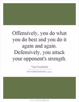 Offensively, you do what you do best and you do it again and again. Defensively, you attack your opponent's strength Picture Quote #1