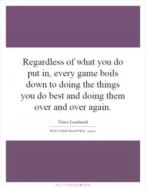 Regardless of what you do put in, every game boils down to doing the things you do best and doing them over and over again Picture Quote #1