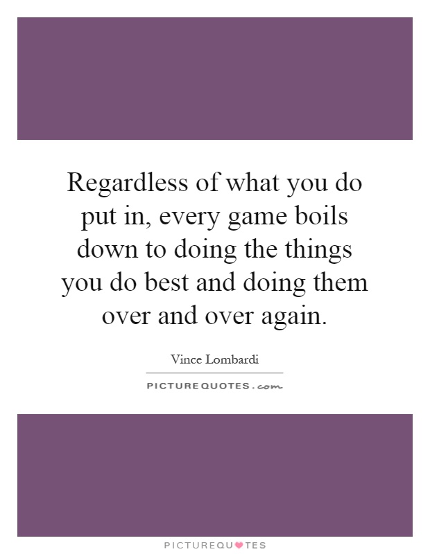 Regardless of what you do put in, every game boils down to doing the things you do best and doing them over and over again Picture Quote #1