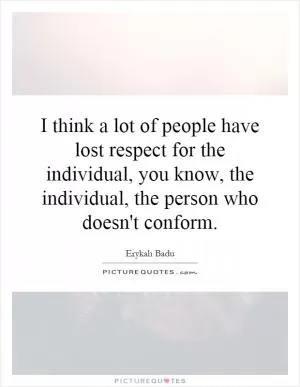 I think a lot of people have lost respect for the individual, you know, the individual, the person who doesn't conform Picture Quote #1