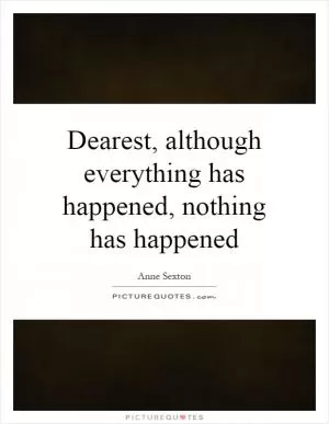 Dearest, although everything has happened, nothing has happened Picture Quote #1