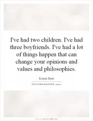 I've had two children. I've had three boyfriends. I've had a lot of things happen that can change your opinions and values and philosophies Picture Quote #1