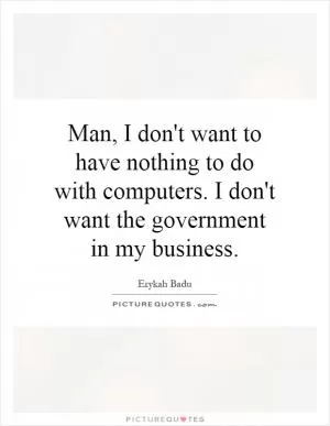 Man, I don't want to have nothing to do with computers. I don't want the government in my business Picture Quote #1