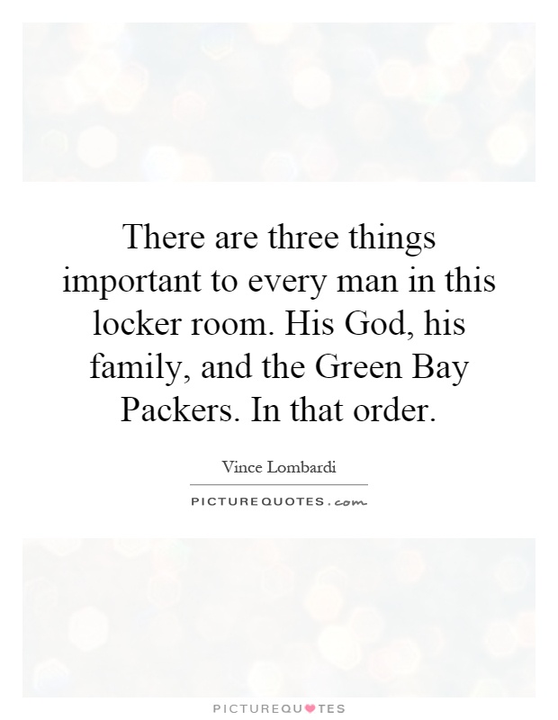 There are three things important to every man in this locker room. His God, his family, and the Green Bay Packers. In that order Picture Quote #1